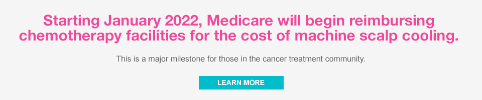 Starting Jan 2022, Medicare will begin reimbursing chemotherapy facilities for the cost of machine scalp cooling. Learn More.